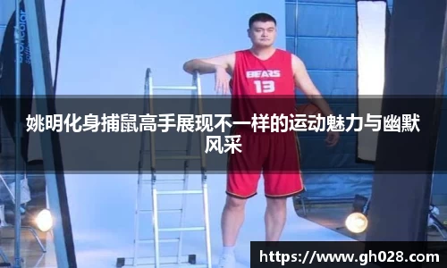姚明化身捕鼠高手展现不一样的运动魅力与幽默风采