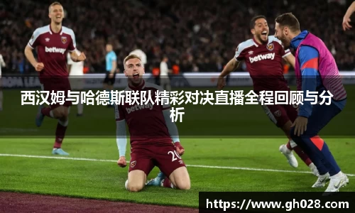 西汉姆与哈德斯联队精彩对决直播全程回顾与分析